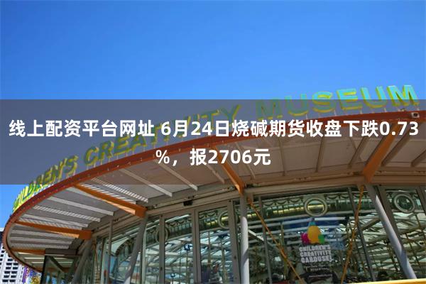 线上配资平台网址 6月24日烧碱期货收盘下跌0.73%，报2706元