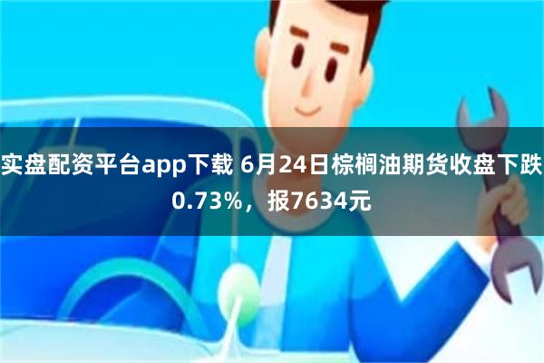 实盘配资平台app下载 6月24日棕榈油期货收盘下跌0.73%，报7634元