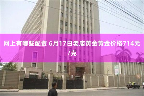 网上有哪些配资 6月17日老庙黄金黄金价格714元/克