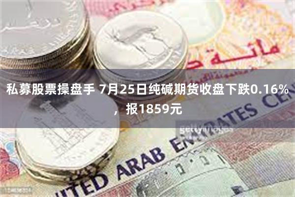 私募股票操盘手 7月25日纯碱期货收盘下跌0.16%，报1859元