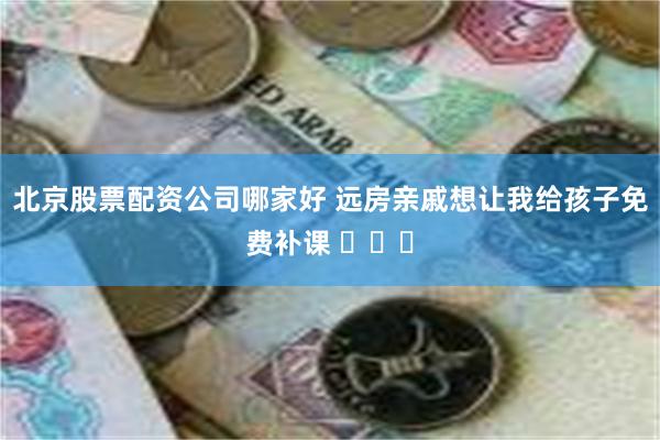 北京股票配资公司哪家好 远房亲戚想让我给孩子免费补课 ​​​