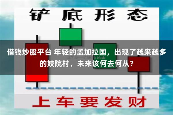 借钱炒股平台 年轻的孟加拉国，出现了越来越多的妓院村，未来该何去何从？