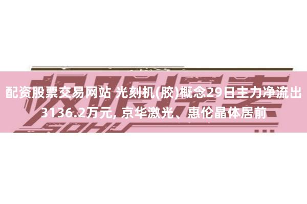 配资股票交易网站 光刻机(胶)概念29日主力净流出3136.2万元, 京华激光、惠伦晶体居前