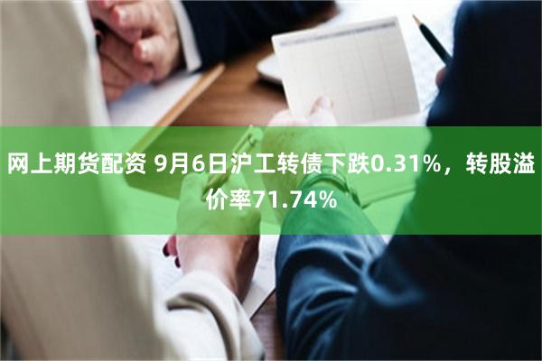 网上期货配资 9月6日沪工转债下跌0.31%，转股溢价率71.74%