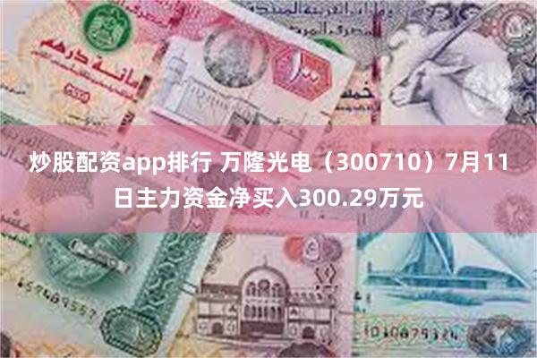 炒股配资app排行 万隆光电（300710）7月11日主力资金净买入300.29万元