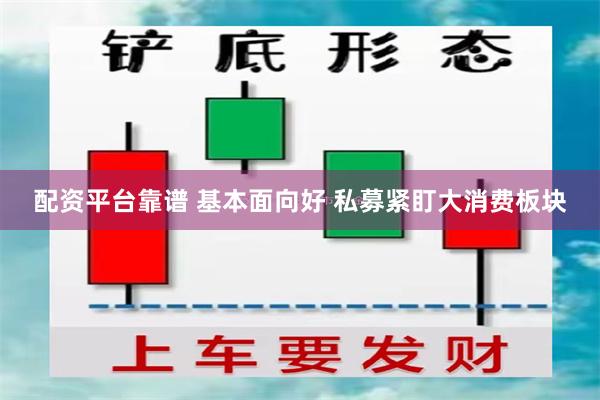 配资平台靠谱 基本面向好 私募紧盯大消费板块