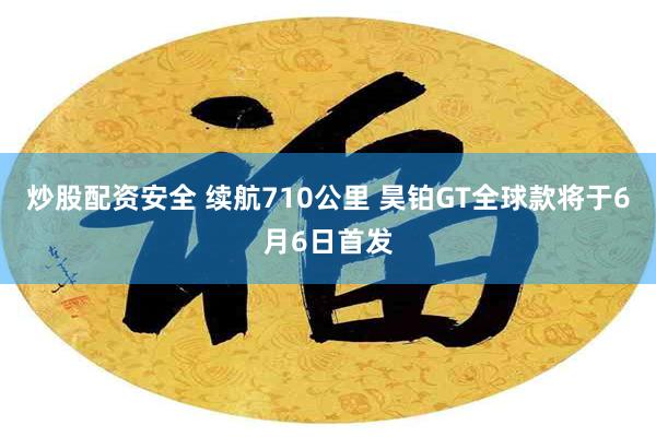 炒股配资安全 续航710公里 昊铂GT全球款将于6月6日首发