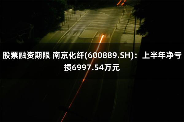 股票融资期限 南京化纤(600889.SH)：上半年净亏损6997.54万元