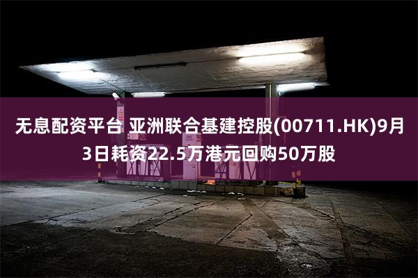 无息配资平台 亚洲联合基建控股(00711.HK)9月3日耗资22.5万港元回购50万股