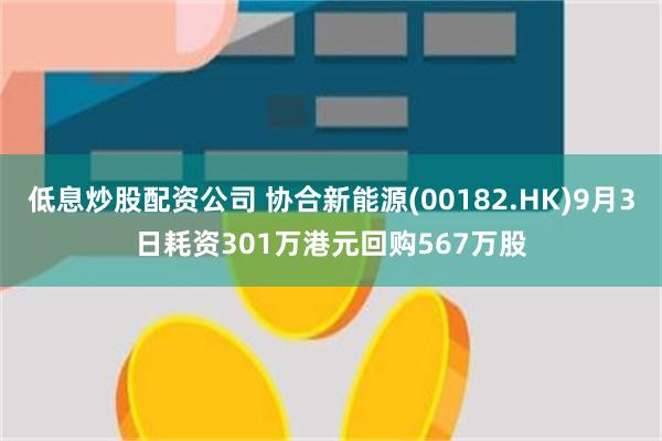 低息炒股配资公司 协合新能源(00182.HK)9月3日耗资301万港元回购567万股