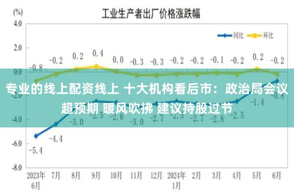 专业的线上配资线上 十大机构看后市：政治局会议超预期 暖风吹拂 建议持股过节