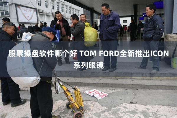 股票操盘软件哪个好 TOM FORD全新推出ICON系列眼镜