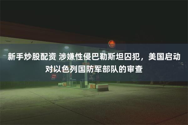 新手炒股配资 涉嫌性侵巴勒斯坦囚犯，美国启动对以色列国防军部队的审查