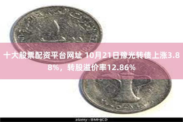 十大股票配资平台网址 10月21日豫光转债上涨3.88%，转股溢价率12.86%