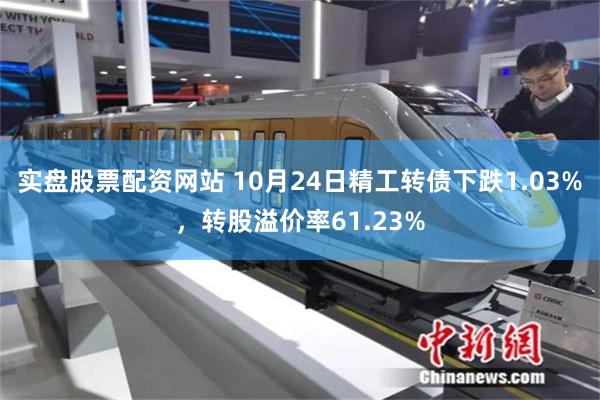 实盘股票配资网站 10月24日精工转债下跌1.03%，转股溢价率61.23%