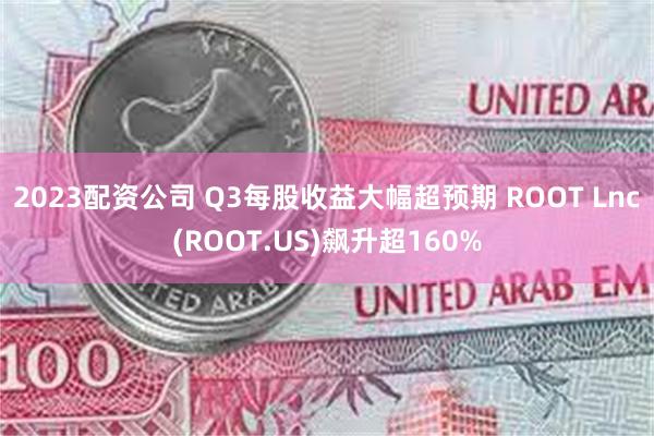 2023配资公司 Q3每股收益大幅超预期 ROOT Lnc(ROOT.US)飙升超160%