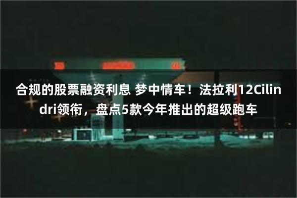 合规的股票融资利息 梦中情车！法拉利12Cilindri领衔，盘点5款今年推出的超级跑车