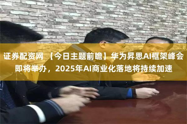 证券配资网 【今日主题前瞻】华为昇思AI框架峰会即将举办，2025年AI商业化落地将持续加速