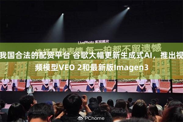 我国合法的配资平台 谷歌大幅更新生成式AI，推出视频模型VEO 2和最新版Imagen3