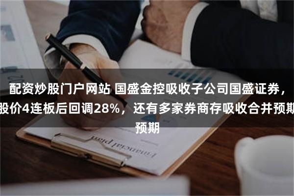 配资炒股门户网站 国盛金控吸收子公司国盛证券，股价4连板后回调28%，还有多家券商存吸收合并预期