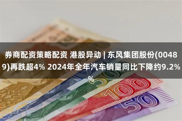 券商配资策略配资 港股异动 | 东风集团股份(00489)再跌超4% 2024年全年汽车销量同比下降约9.2%