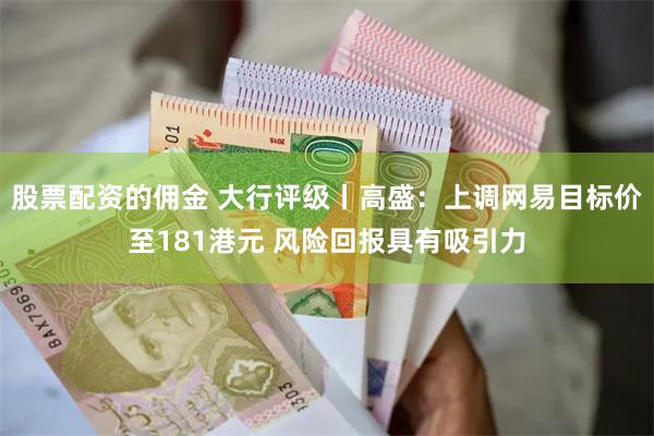 股票配资的佣金 大行评级丨高盛：上调网易目标价至181港元 风险回报具有吸引力