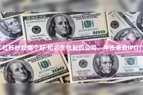 杠杆炒股哪个好 知名生物制药公司，冲击港股IPO！