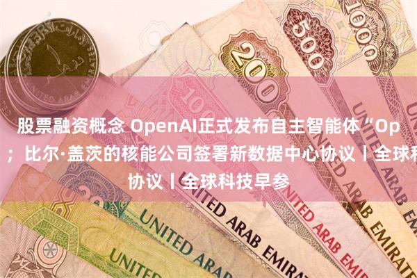 股票融资概念 OpenAI正式发布自主智能体“Operator”；比尔·盖茨的核能公司签署新数据中心协议丨全球科技早参