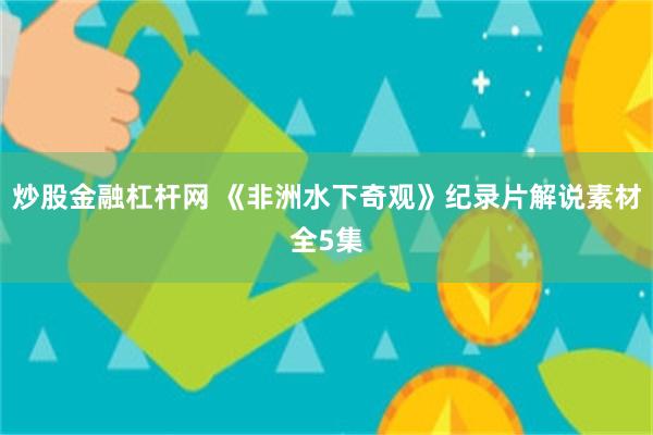 炒股金融杠杆网 《非洲水下奇观》纪录片解说素材全5集