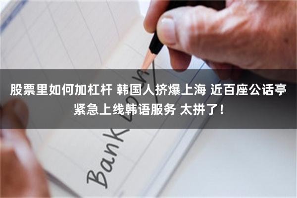 股票里如何加杠杆 韩国人挤爆上海 近百座公话亭紧急上线韩语服务 太拼了！