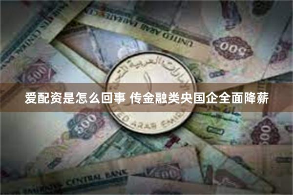 爱配资是怎么回事 传金融类央国企全面降薪