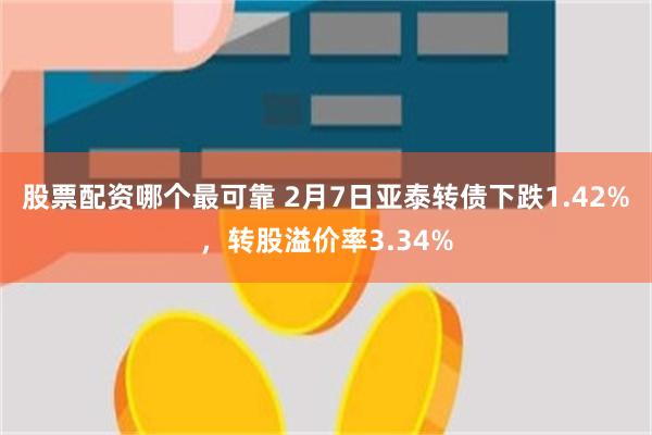 股票配资哪个最可靠 2月7日亚泰转债下跌1.42%，转股溢价率3.34%