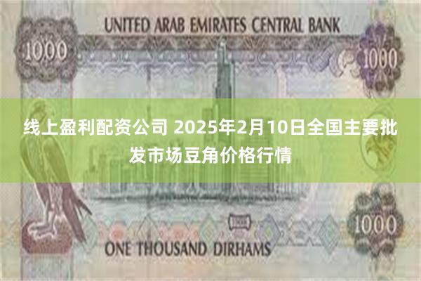 线上盈利配资公司 2025年2月10日全国主要批发市场豆角价格行情