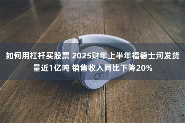 如何用杠杆买股票 2025财年上半年福德士河发货量近1亿吨 销售收入同比下降20%