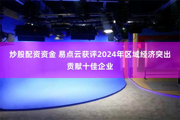 炒股配资资金 易点云获评2024年区域经济突出贡献十佳企业