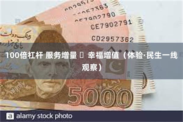 100倍杠杆 服务增量  幸福增值（体验·民生一线观察）