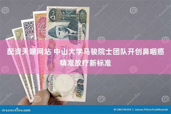 配资天眼网站 中山大学马骏院士团队开创鼻咽癌精准放疗新标准