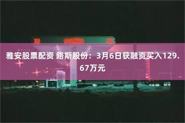 雅安股票配资 路斯股份：3月6日获融资买入129.67万元