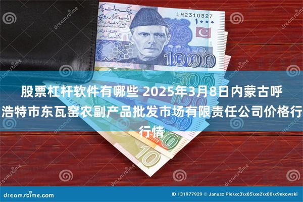 股票杠杆软件有哪些 2025年3月8日内蒙古呼和浩特市东瓦窑农副产品批发市场有限责任公司价格行情