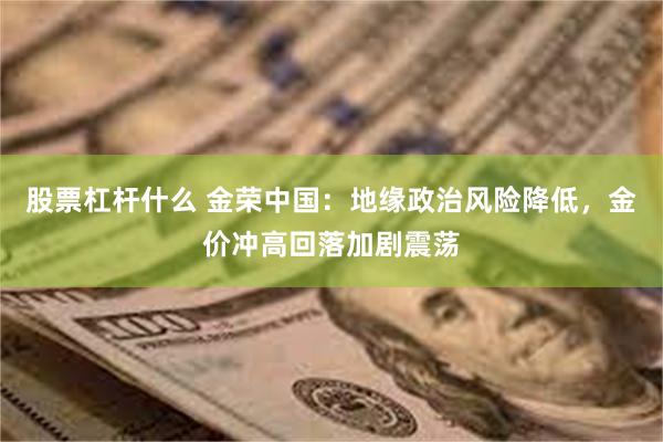 股票杠杆什么 金荣中国：地缘政治风险降低，金价冲高回落加剧震荡