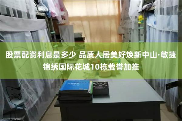 股票配资利息是多少 品质人居美好焕新中山·敏捷锦绣国际花城10栋载誉加推